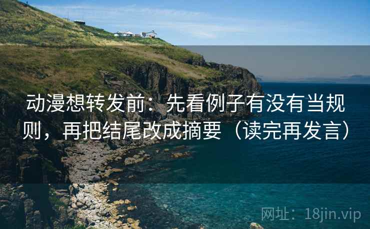 动漫想转发前:先看例子有没有当规则,再把结尾改成摘要(读完再发言) 动漫想转发前:先看例子有没有当规则,再把结尾改成摘要(读完再发言)