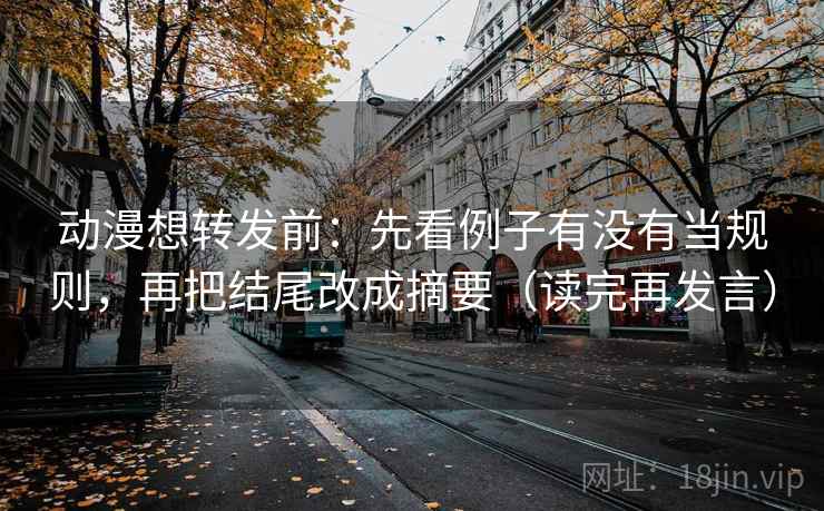 动漫想转发前:先看例子有没有当规则,再把结尾改成摘要(读完再发言) 动漫想转发前:先看例子有没有当规则,再把结尾改成摘要(读完再发言)