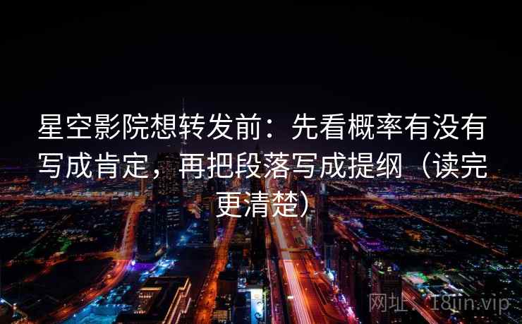 星空影院想转发前:先看概率有没有写成肯定,再把段落写成提纲(读完更清楚) 星空影院想转发前:先看概率有没有写成肯定,再把段落写成提纲(读完更清楚)