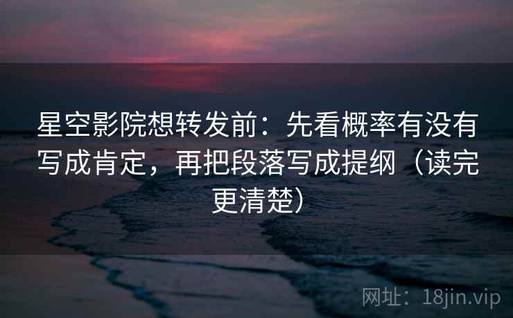 星空影院想转发前:先看概率有没有写成肯定,再把段落写成提纲(读完更清楚) 星空影院想转发前:先看概率有没有写成肯定,再把段落写成提纲(读完更清楚)