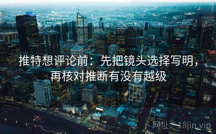 推特想评论前:先把镜头选择写明,再核对推断有没有越级 推特想评论前:先把镜头选择写明,再核对推断有没有越级