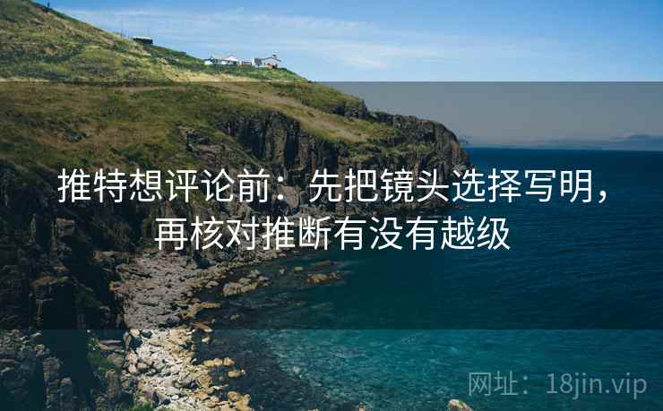推特想评论前:先把镜头选择写明,再核对推断有没有越级 推特想评论前:先把镜头选择写明,再核对推断有没有越级