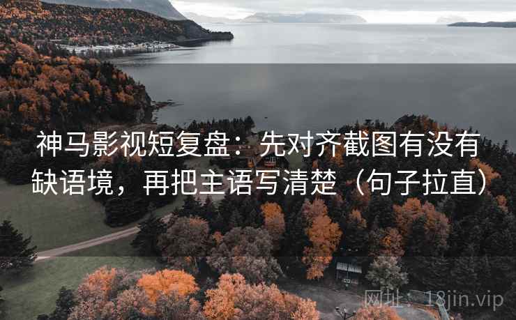 神马影视短复盘:先对齐截图有没有缺语境,再把主语写清楚(句子拉直) 神马影视短复盘:先对齐截图有没有缺语境,再把主语写清楚(句子拉直)