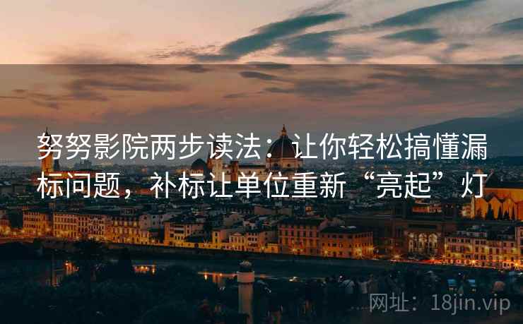 努努影院两步读法:让你轻松搞懂漏标问题,补标让单位重新“亮起”灯 努努影院两步读法:让你轻松搞懂漏标问题,补标让单位重新“亮起”灯