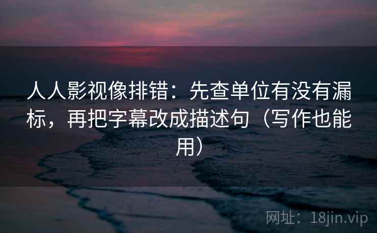 人人影视像排错:先查单位有没有漏标,再把字幕改成描述句(写作也能用) 人人影视像排错:先查单位有没有漏标,再把字幕改成描述句(写作也能用)