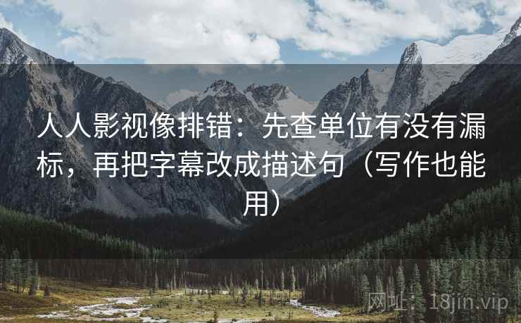 人人影视像排错:先查单位有没有漏标,再把字幕改成描述句(写作也能用) 人人影视像排错:先查单位有没有漏标,再把字幕改成描述句(写作也能用)